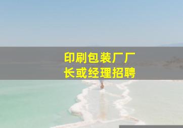 印刷包装厂厂长或经理招聘