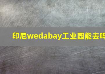 印尼wedabay工业园能去吗