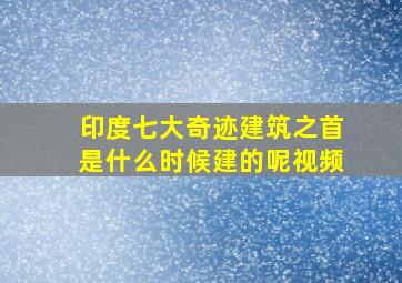 印度七大奇迹建筑之首是什么时候建的呢视频