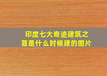 印度七大奇迹建筑之首是什么时候建的图片