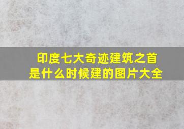 印度七大奇迹建筑之首是什么时候建的图片大全