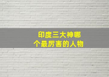 印度三大神哪个最厉害的人物