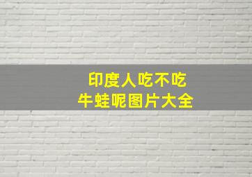 印度人吃不吃牛蛙呢图片大全