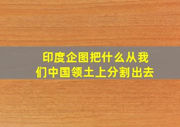 印度企图把什么从我们中国领土上分割出去