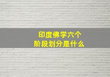 印度佛学六个阶段划分是什么