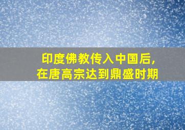 印度佛教传入中国后,在唐高宗达到鼎盛时期