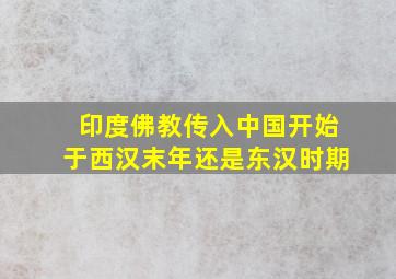 印度佛教传入中国开始于西汉末年还是东汉时期