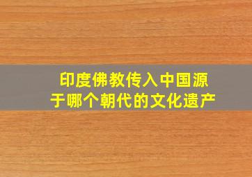 印度佛教传入中国源于哪个朝代的文化遗产