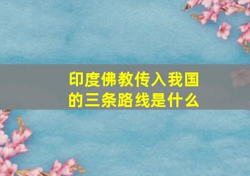 印度佛教传入我国的三条路线是什么