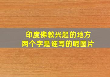 印度佛教兴起的地方两个字是谁写的呢图片