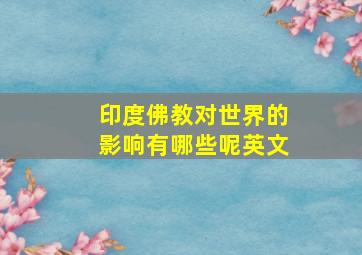 印度佛教对世界的影响有哪些呢英文