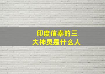 印度信奉的三大神灵是什么人