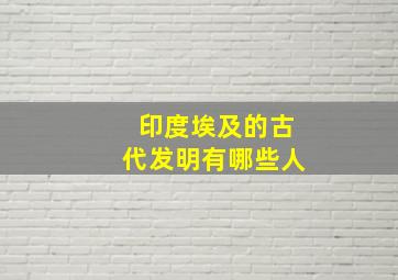 印度埃及的古代发明有哪些人