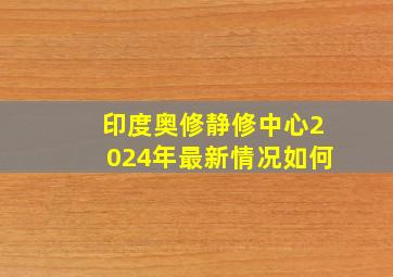 印度奥修静修中心2024年最新情况如何