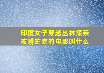 印度女子穿越丛林探亲被蟒蛇吃的电影叫什么