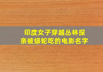 印度女子穿越丛林探亲被蟒蛇吃的电影名字