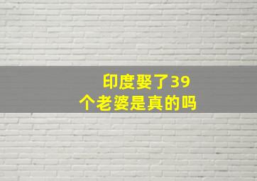 印度娶了39个老婆是真的吗