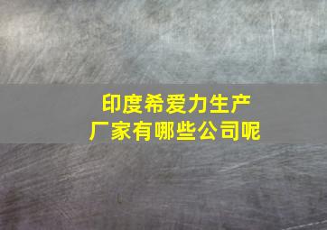 印度希爱力生产厂家有哪些公司呢