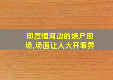 印度恒河边的烧尸现场,场面让人大开眼界