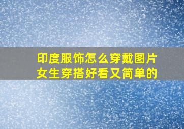 印度服饰怎么穿戴图片女生穿搭好看又简单的