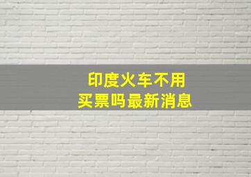 印度火车不用买票吗最新消息