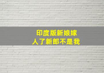 印度版新娘嫁人了新郎不是我