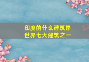 印度的什么建筑是世界七大建筑之一