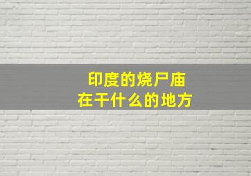 印度的烧尸庙在干什么的地方