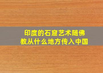 印度的石窟艺术随佛教从什么地方传入中国