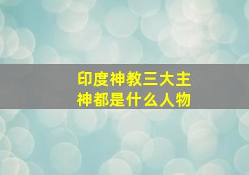 印度神教三大主神都是什么人物