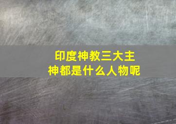 印度神教三大主神都是什么人物呢