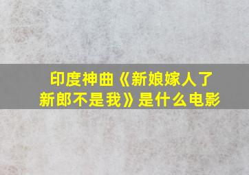 印度神曲《新娘嫁人了新郎不是我》是什么电影