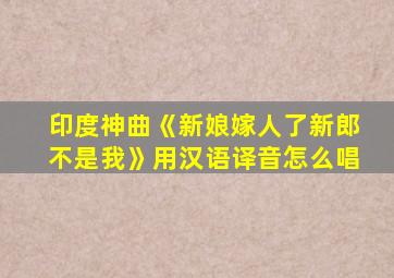 印度神曲《新娘嫁人了新郎不是我》用汉语译音怎么唱