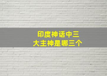 印度神话中三大主神是哪三个