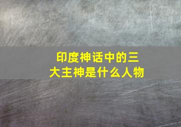 印度神话中的三大主神是什么人物