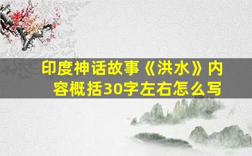 印度神话故事《洪水》内容概括30字左右怎么写