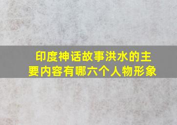 印度神话故事洪水的主要内容有哪六个人物形象