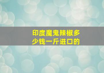 印度魔鬼辣椒多少钱一斤进口的