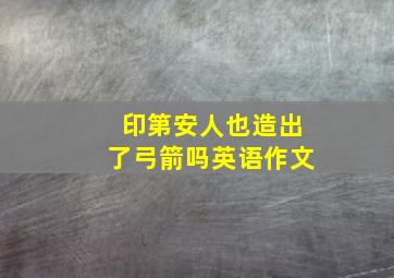 印第安人也造出了弓箭吗英语作文