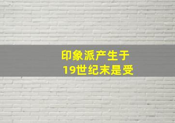 印象派产生于19世纪末是受