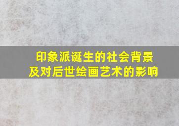 印象派诞生的社会背景及对后世绘画艺术的影响