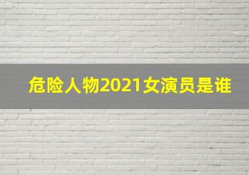 危险人物2021女演员是谁