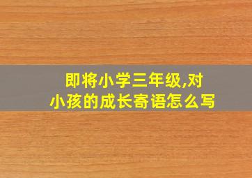 即将小学三年级,对小孩的成长寄语怎么写