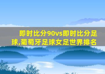 即时比分90vs即时比分足球,葡萄牙足球女足世界排名