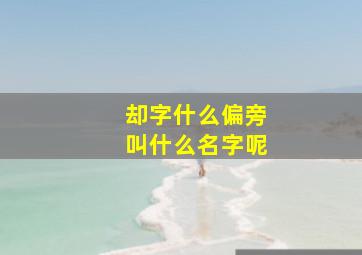 却字什么偏旁叫什么名字呢