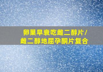 卵巢早衰吃雌二醇片/雌二醇地屈孕酮片复合