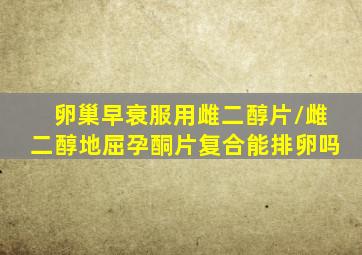 卵巢早衰服用雌二醇片/雌二醇地屈孕酮片复合能排卵吗