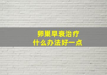 卵巢早衰治疗什么办法好一点