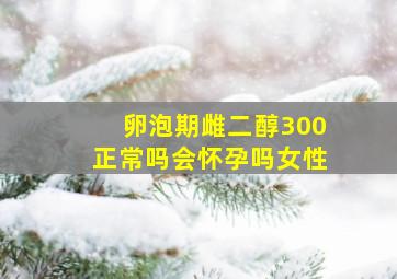 卵泡期雌二醇300正常吗会怀孕吗女性