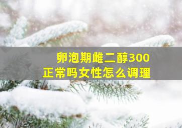 卵泡期雌二醇300正常吗女性怎么调理